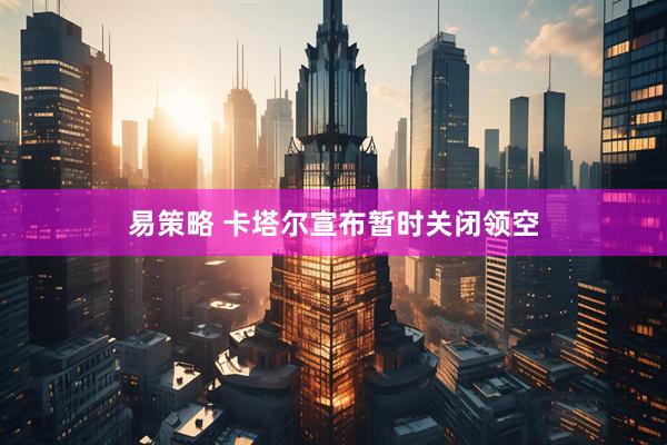 易策略 卡塔尔宣布暂时关闭领空