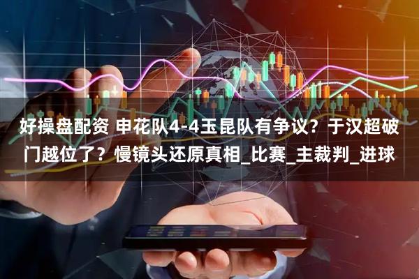 好操盘配资 申花队4-4玉昆队有争议？于汉超破门越位了？慢镜头还原真相_比赛_主裁判_进球