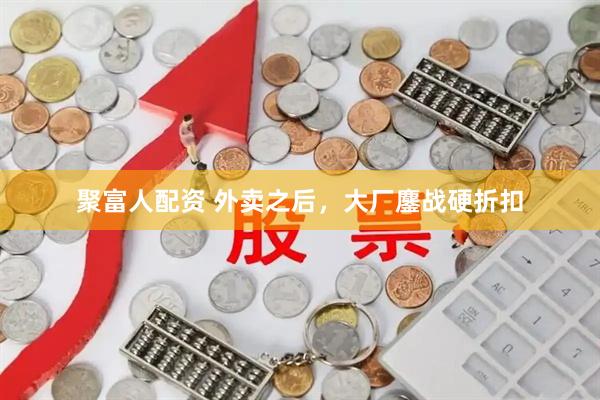 聚富人配资 外卖之后，大厂鏖战硬折扣