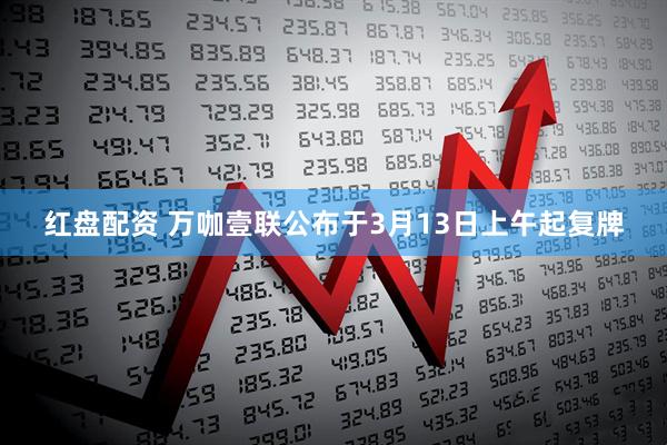红盘配资 万咖壹联公布于3月13日上午起复牌