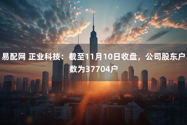易配网 正业科技：截至11月10日收盘，公司股东户数为37704户