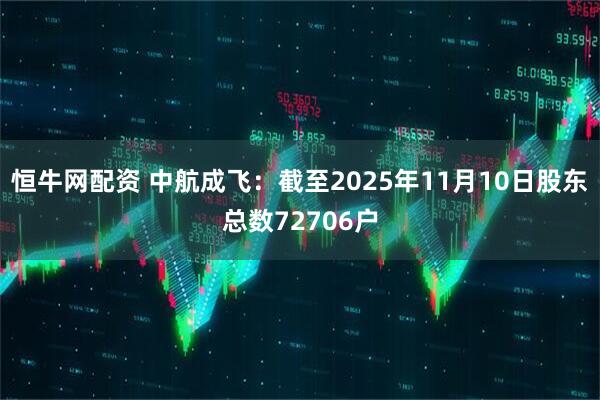 恒牛网配资 中航成飞：截至2025年11月10日股东总数72706户