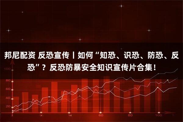 邦尼配资 反恐宣传丨如何“知恐、识恐、防恐、反恐”？反恐防暴安全知识宣传片合集！